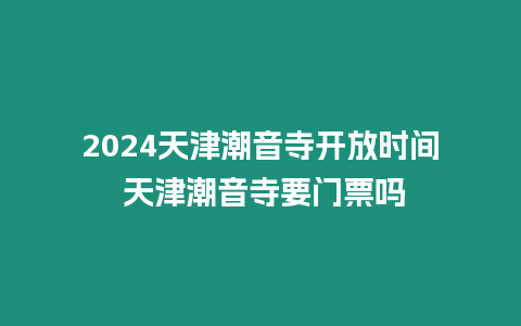 2024天津潮音寺開放時間 天津潮音寺要門票嗎