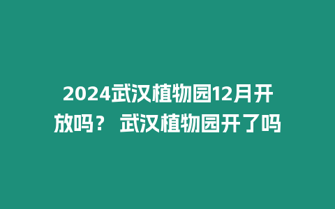 2024武漢植物園12月開放嗎？ 武漢植物園開了嗎