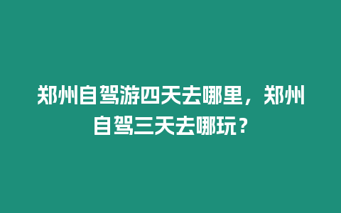 鄭州自駕游四天去哪里，鄭州自駕三天去哪玩？