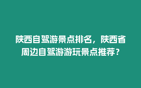 陜西自駕游景點排名，陜西省周邊自駕游游玩景點推薦？