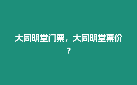 大同明堂門票，大同明堂票價(jià)？