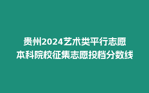 貴州2024藝術類平行志愿本科院校征集志愿投檔分數線