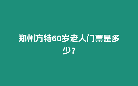 鄭州方特60歲老人門票是多少？