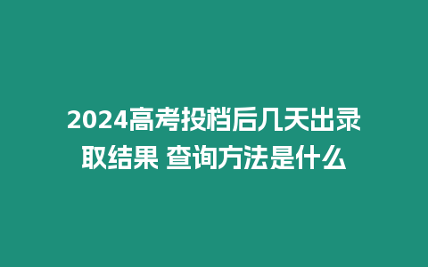 2024高考投檔后幾天出錄取結(jié)果 查詢方法是什么