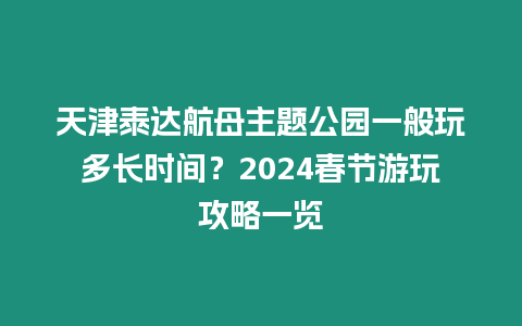 天津泰達航母主題公園一般玩多長時間？2024春節游玩攻略一覽