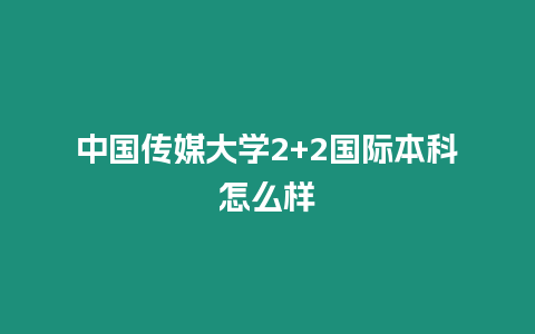 中國傳媒大學2+2國際本科怎么樣