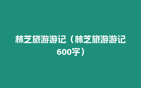 林芝旅游游記（林芝旅游游記600字）