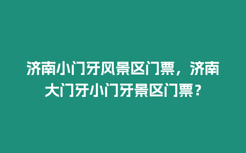 濟南小門牙風景區門票，濟南大門牙小門牙景區門票？