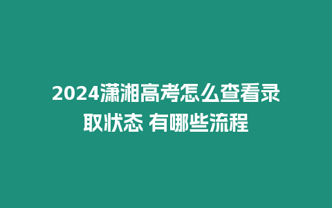 2024瀟湘高考怎么查看錄取狀態 有哪些流程