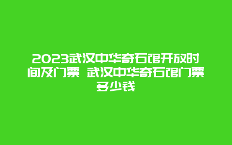 2024武漢中華奇石館開放時(shí)間及門票 武漢中華奇石館門票多少錢