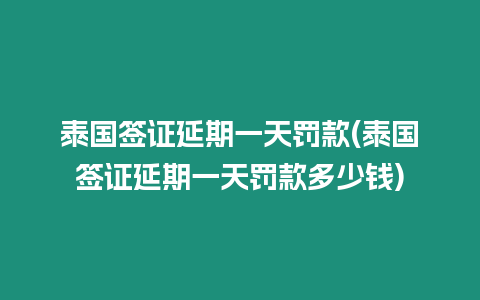 泰國簽證延期一天罰款(泰國簽證延期一天罰款多少錢)