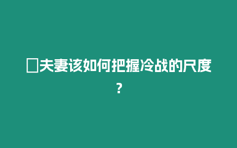 ?夫妻該如何把握冷戰的尺度？