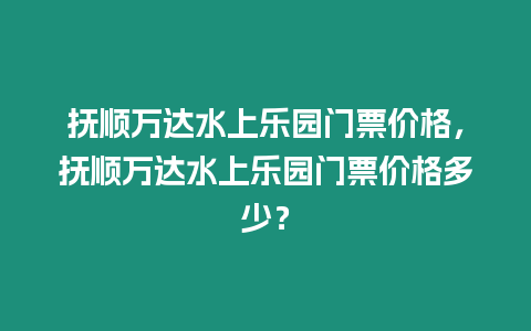 撫順萬達水上樂園門票價格，撫順萬達水上樂園門票價格多少？