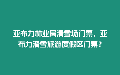 亞布力林業局滑雪場門票，亞布力滑雪旅游度假區門票？