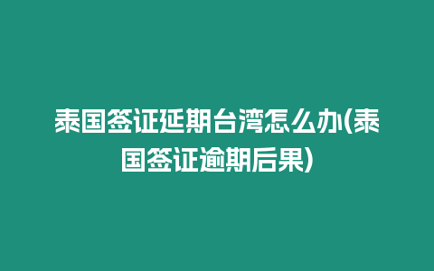 泰國簽證延期臺灣怎么辦(泰國簽證逾期后果)