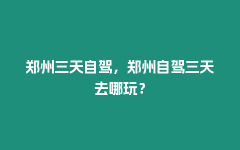 鄭州三天自駕，鄭州自駕三天去哪玩？