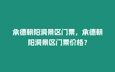 承德朝陽洞景區門票，承德朝陽洞景區門票價格？