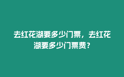 去紅花湖要多少門票，去紅花湖要多少門票費？