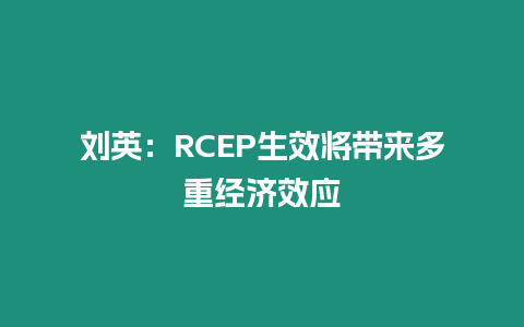 劉英：RCEP生效將帶來多重經(jīng)濟效應(yīng)