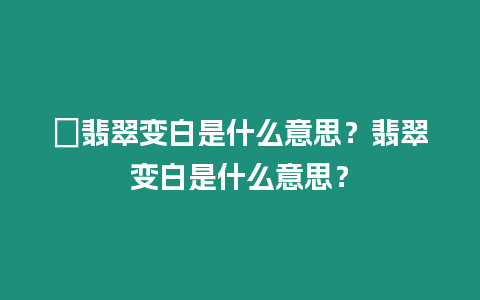 ?翡翠變白是什么意思？翡翠變白是什么意思？