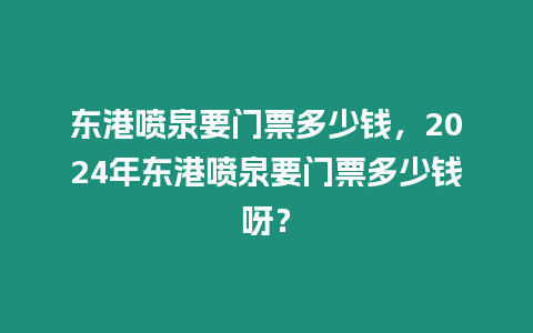 東港噴泉要門票多少錢，2024年東港噴泉要門票多少錢呀？