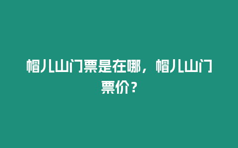 帽兒山門票是在哪，帽兒山門票價？