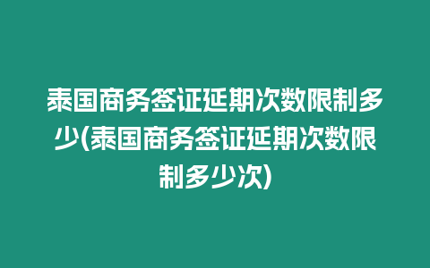 泰國商務(wù)簽證延期次數(shù)限制多少(泰國商務(wù)簽證延期次數(shù)限制多少次)