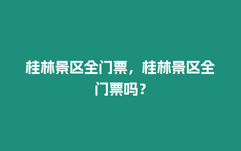 桂林景區全門票，桂林景區全門票嗎？