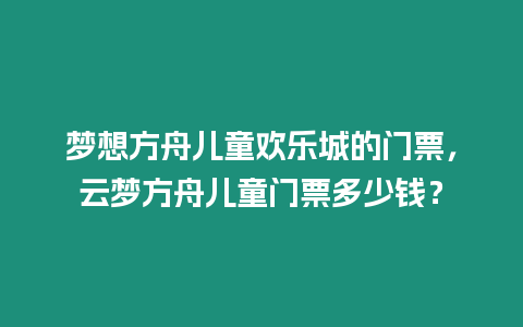 夢想方舟兒童歡樂城的門票，云夢方舟兒童門票多少錢？