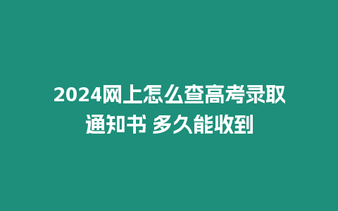 2024網上怎么查高考錄取通知書 多久能收到