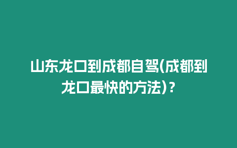 山東龍口到成都自駕(成都到龍口最快的方法)？