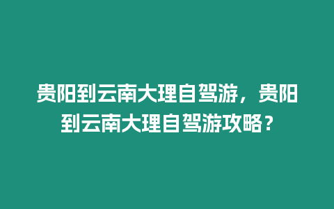 貴陽到云南大理自駕游，貴陽到云南大理自駕游攻略？