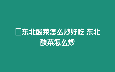 ?東北酸菜怎么炒好吃 東北酸菜怎么炒