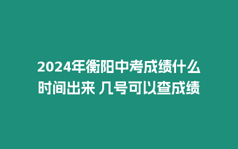 2024年衡陽中考成績什么時間出來 幾號可以查成績