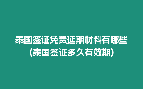 泰國簽證免費延期材料有哪些(泰國簽證多久有效期)