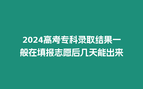 2024高考專科錄取結果一般在填報志愿后幾天能出來