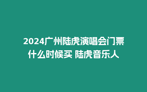 2024廣州陸虎演唱會(huì)門(mén)票什么時(shí)候買(mǎi) 陸虎音樂(lè)人