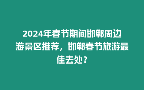 2024年春節期間邯鄲周邊游景區推薦，邯鄲春節旅游最佳去處？