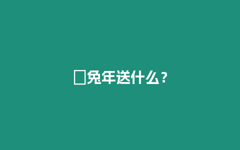 ?兔年送什么？