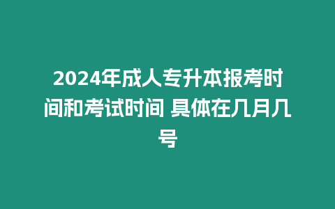 2024年成人專升本報考時間和考試時間 具體在幾月幾號