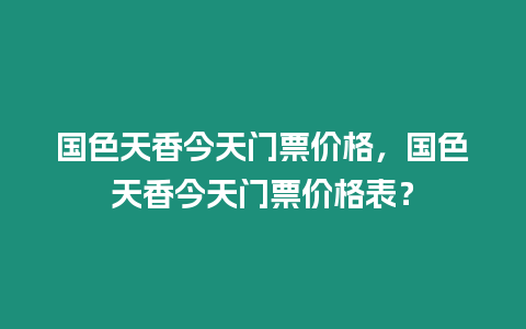 國色天香今天門票價格，國色天香今天門票價格表？