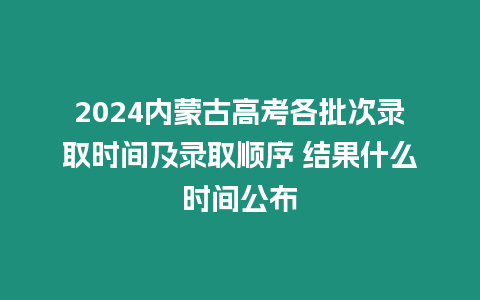 2024內(nèi)蒙古高考各批次錄取時(shí)間及錄取順序 結(jié)果什么時(shí)間公布