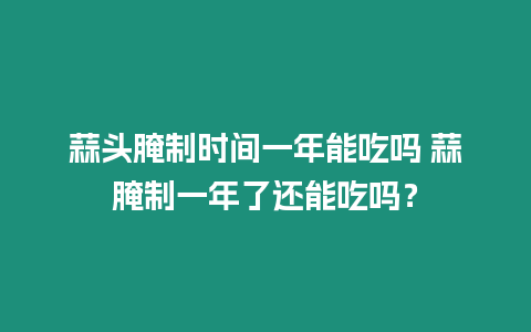 蒜頭腌制時間一年能吃嗎 蒜腌制一年了還能吃嗎？