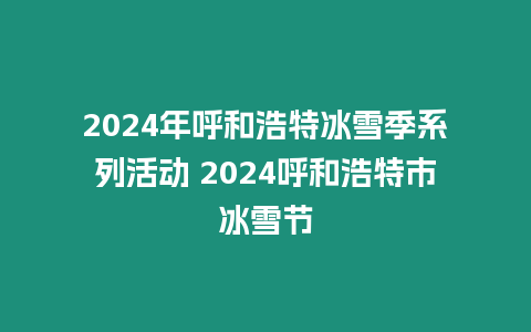 2024年呼和浩特冰雪季系列活動 2024呼和浩特市冰雪節