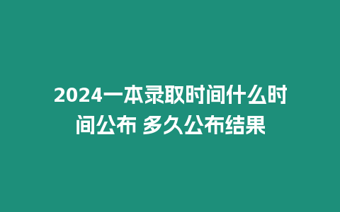 2024一本錄取時間什么時間公布 多久公布結果