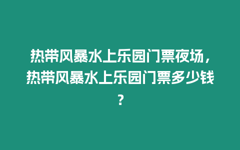 熱帶風暴水上樂園門票夜場，熱帶風暴水上樂園門票多少錢？