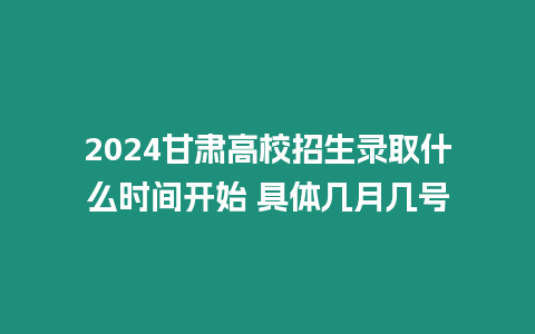 2024甘肅高校招生錄取什么時間開始 具體幾月幾號