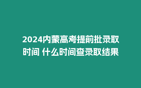 2024內蒙高考提前批錄取時間 什么時間查錄取結果