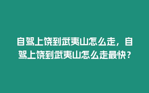 自駕上饒到武夷山怎么走，自駕上饒到武夷山怎么走最快？