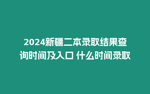 2024新疆二本錄取結果查詢時間及入口 什么時間錄取